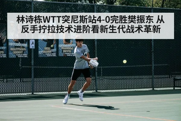 林诗栋WTT突尼斯站4-0完胜樊振东 从反手拧拉技术进阶看新生代战术革新