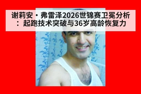 谢莉安·弗雷泽2026世锦赛卫冕分析：起跑技术突破与36岁高龄恢复力