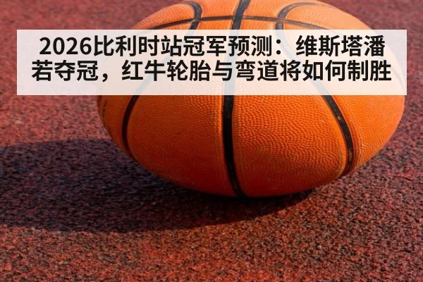 2026比利时站冠军预测：维斯塔潘若夺冠，红牛轮胎与弯道将如何制胜