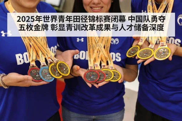 2025年世界青年田径锦标赛闭幕 中国队勇夺五枚金牌 彰显青训改革成果与人才储备深度