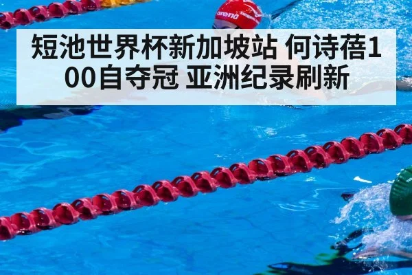 短池世界杯新加坡站 何诗蓓100自夺冠 亚洲纪录刷新