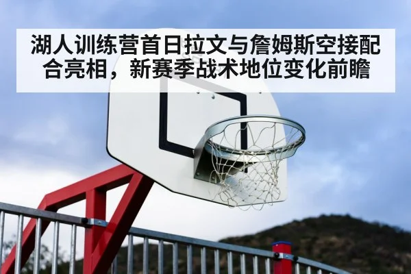 湖人训练营首日拉文与詹姆斯空接配合亮相，新赛季战术地位变化前瞻