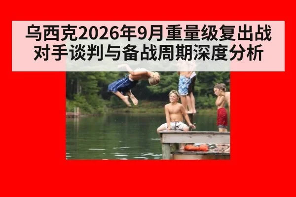 乌西克2026年9月重量级复出战对手谈判与备战周期深度分析