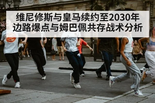 维尼修斯与皇马续约至2030年 边路爆点与姆巴佩共存战术分析